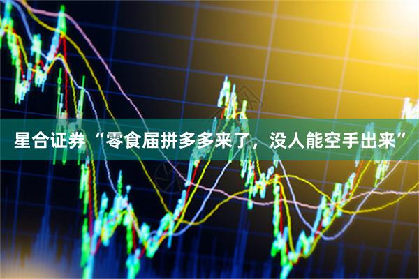 星合证券 “零食届拼多多来了,没人能空手出来”