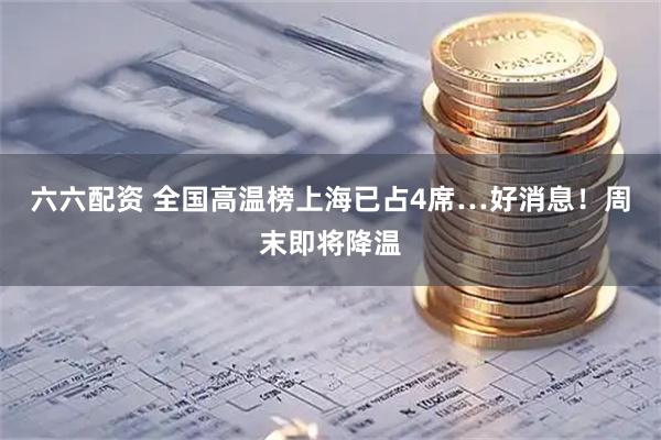 六六配资 全国高温榜上海已占4席…好消息！周末即将降温