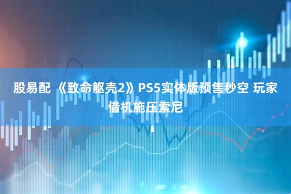 股易配 《致命躯壳2》PS5实体版预售秒空 玩家借机施压索尼