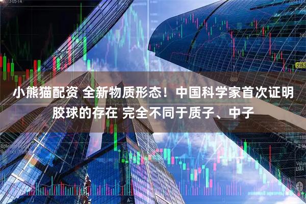 小熊猫配资 全新物质形态！中国科学家首次证明胶球的存在 完全不同于质子、中子