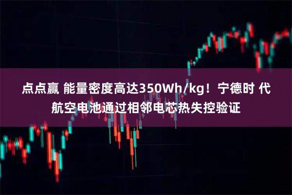 点点赢 能量密度高达350Wh/kg！宁德时 代航空电池通过相邻电芯热失控验证