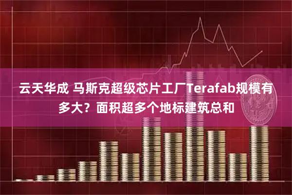 云天华成 马斯克超级芯片工厂Terafab规模有多大？面积超多个地标建筑总和