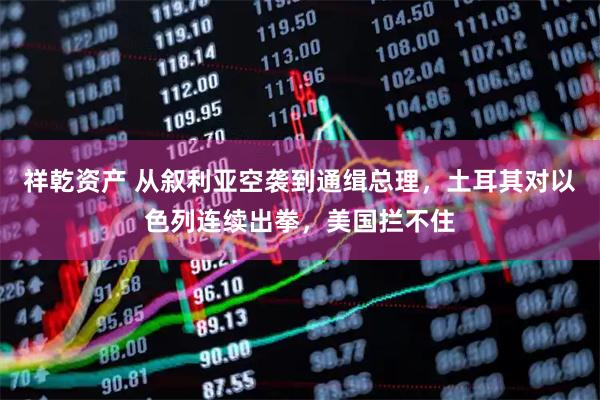 祥乾资产 从叙利亚空袭到通缉总理，土耳其对以色列连续出拳，美国拦不住