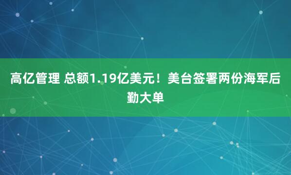 高亿管理 总额1.19亿美元！美台签署两份海军后勤大单
