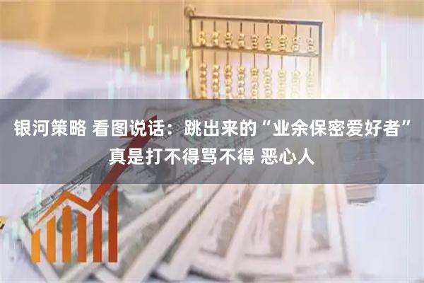 银河策略 看图说话：跳出来的“业余保密爱好者”真是打不得骂不得 恶心人