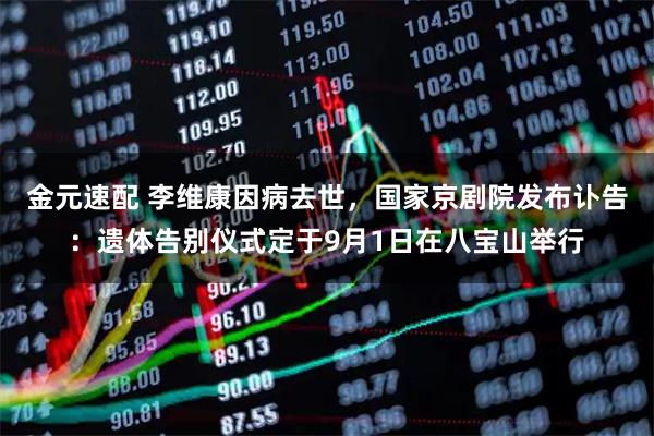 金元速配 李维康因病去世，国家京剧院发布讣告：遗体告别仪式定于9月1日在八宝山举行